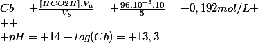 Cb= \frac{[HCO2H].V_a}{V_b}= \frac{96.10^{-3}.10}{5}= 0,192mol/L
 \\ 
 \\ pH= 14+log(Cb)= 13,3