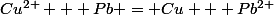 Cu^{2+} + Pb = Cu + Pb^{2+}
