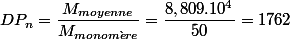 DP_{n}=\dfrac{M_{moyenne}}{M_{monom\grave{e}re}}=\dfrac{8,809.10^{4}}{50}=1762