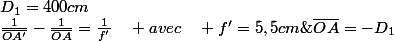 \frac{1}{\overline{OA'}}-\frac{1}{\overline{OA}}=\frac{1}{f'}\quad avec\quad f'=5,5cm\;;\;\overline{OA}=-D_{1}\;avec\;D_{1}=400cm