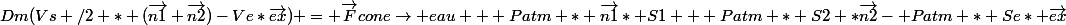Dm(Vs /2 * (\vec{n1}+\vec{n2})-Ve*\vec{ex}) = \vec{F}cone\rightarrow eau + Patm * \vec{n1}* S1 + Patm * S2 *\vec{n2}- Patm * Se* \vec{ex}
