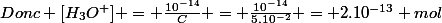 Donc [H_{3}O^{+}] = \frac{10^{-14}}{C} = \frac{10^{-14}}{5.10^{-2}} = 2.10^{-13} mol