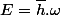E=\bar{h}.\omega