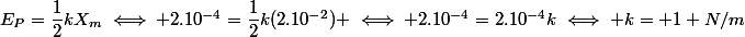 E_{P}=\dfrac{1}{2}kX_{m}\iff 2.10^{-4}=\dfrac{1}{2}k(2.10^{-2}) \iff 2.10^{-4}=2.10^{-4}k\iff k= 1 N/m