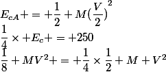 E_{cA} = \dfrac{1}{2} M({\dfrac{V}{2})}^2&nbsp;&nbsp;=&nbsp;&nbsp;\dfrac{1}{2} M({\dfrac{V^2}{4})} =&nbsp;&nbsp;\dfrac{1}{8} MV^2 = \dfrac{1}{4}\times\dfrac{1}{2} M V^2&nbsp;&nbsp;=&nbsp;&nbsp;\dfrac{1}{4}\times E_c = 250&nbsp;&nbsp;J