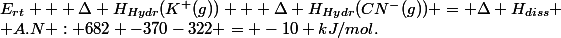 E_{rt} + \Delta H_{Hydr}(K^+(g)) + \Delta H_{Hydr}(CN^-(g)) = \Delta H_{diss} \\ A.N : 682 -370-322 = -10 \ kJ/mol.