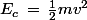 E_c\,=\,\frac{1}{2}mv^2