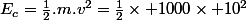 E_c=\frac{1}{2}.m.v^2=\frac{1}{2}\times 1000\times 10^2