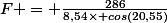&nbsp;&nbsp;F = \frac{286}{8,54\times cos(20,55)}