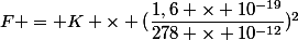 F = K \times (\dfrac{1,6 \times 10^{-19}}{278 \times 10^{-12}})^2