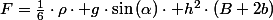 F=\frac{1}{6}\cdot\rho\cdot g\cdot\sin\left(\alpha\right)\cdot h^{2}\cdot\left(B+2b\right)
