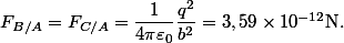 F_{B/A}=F_{C/A}=\dfrac{1}{4\pi\varepsilon_0}\dfrac{q^2}{b^2}=3,59\times10^{-12}\ \text{N}.