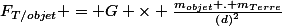 F_{T/objet} = G \times \frac{m_{objet} . m_{Terre}}{\left(d\right)^{2}}