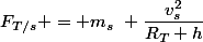 F_{T/s} = m_s~ \dfrac{v_s^2}{R_T+h}