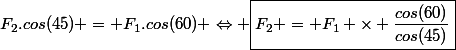 F_2.cos(45) = F_1.cos(60) \Leftrightarrow \boxed{F_2 = F_1 \times \dfrac{cos(60)}{cos(45)}}