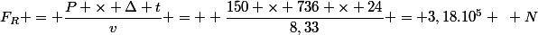 F_R = \dfrac{P \times \Delta t}{v} =  \dfrac{150 \times 736 \times 24}{8,33} = 3,18.10^5 ~ N
