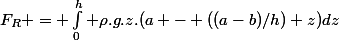 F_R = \int_0^h \rho.g.z.(a - ((a-b)/h) z)\ dz