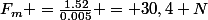 F_m =\frac{1.52}{0.005} = 30,4 N