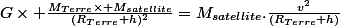 G\times \frac{M_{Terre}\times M_{satellite}}{(R_{Terre}+h)^2}=M_{satellite}.\frac{v^2}{(R_{Terre}+h)}