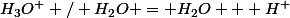 H_{3}O^{+} / H_{2}O = H_{2}O + H^{+}