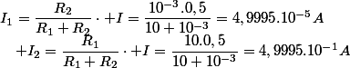 I_{1}=\dfrac{R_{2}}{R_{1}+R_{2}}\cdot I=\dfrac{10^{-3}.0,5}{10+10^{-3}}=4,9995.10^{-5}A\quad;\quad I_{2}=\dfrac{R_{1}}{R_{1}+R_{2}}\cdot I=\dfrac{10.0,5}{10+10^{-3}}=4,9995.10^{-1}A