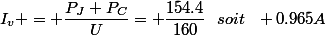 I_v = \dfrac{P_J+P_C}{U}= \dfrac{154.4}{160}~~soit~~ 0.965A