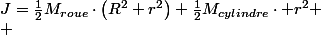 J=\frac{1}{2}M_{roue}\cdot\left(R^{2}+r^{2}\right)+\frac{1}{2}M_{cylindre}\cdot r^{2}
 \\ 