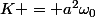 K = a^2\omega_0