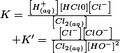 K=\frac{\left[H_{(aq)}^{+}\right]\left[HCl0\right]\left[Cl^{-}\right]}{\left[Cl_{2(aq)}\right]}\quad;\quad K'=\frac{\left[Cl^{-}\right]\left[ClO^{-}\right]}{\left[Cl_{2(aq)}\right]\left[HO^{-}\right]^{2}}