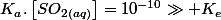 K_{a}.\left[SO_{2(aq)}\right]=10^{-10}\gg K_{e}