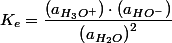 K_{e}=\dfrac{\left(a_{H_{3}O^{+}}\right)\cdot\left(a_{HO^{-}}\right)}{\left(a_{H_{2}O}\right)^{2}}