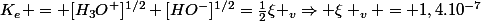 K_e = [H_3O^+]^{1/2} [HO^-]^{1/2}=\frac{1}{2}\xi _v\Rightarrow \xi _v = 1,4.10^{-7}