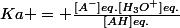 Ka = \frac{[A^{-}]eq.[H_{3}O^{+}]eq.}{[AH]eq.}