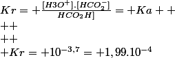 Kr= \frac{[H3O^+].[HCO_2^-]}{HCO_2H]}= Ka 
 \\ 
 \\ 
 \\ Kr= 10^{-3,7}= 1,99.10^{-4}