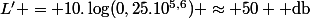 L' = 10.\log(0,25.10^{5,6}) \approx 50 \text{ db}