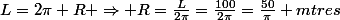 L=2\pi R \Rightarrow R=\frac{L}{2\pi}=\frac{100}{2\pi}=\frac{50}{\pi} mtres
