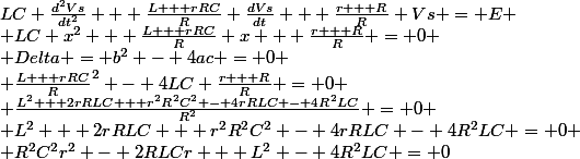 LC \frac{d^2Vs}{dt^2} + \frac{L + rRC}{R} \frac{dVs}{dt} + \frac{r + R}{R} Vs = E
 \\ LC x^2 + \frac{L + rRC}{R} x + \frac{r + R}{R} = 0
 \\ Delta = b^2 - 4ac = 0
 \\ \frac{L + rRC}{R}^2 - 4LC \frac{r + R}{R} = 0
 \\ \frac{L^2 + 2rRLC + r^2R^2C^2 - 4rRLC - 4R^2LC}{R^2} = 0
 \\ L^2 + 2rRLC + r^2R^2C^2 - 4rRLC - 4R^2LC = 0
 \\ R^2C^2r^2 - 2RLCr + L^2 - 4R^2LC = 0