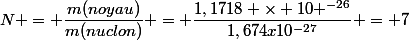 N = \dfrac{m(noyau)}{m(nuclon)} = \dfrac{1,1718 \times 10 ^{-26}}{1,674x10^{-27}} = 7