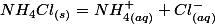 NH_{4}Cl_{(s)}=NH_{4(aq)}^{+}+Cl_{(aq)}^{-}