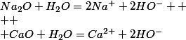 Na_{2}O+H_{2}O=2Na^{+}+2HO^{-} 
 \\ 
 \\ CaO+H_{2}O=Ca^{2+}+2HO^{-}