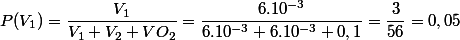 P(V_{1})=\dfrac{V_{1}}{V_{1}+V_{2}+VO_{2}}=\dfrac{6.10^{-3}}{6.10^{-3}+6.10^{-3}+0,1}=\dfrac{3}{56}=0,05