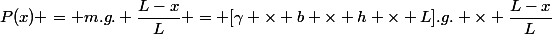 P(x) = m.g. \dfrac{L-x}{L} = [\gamma \times b \times h \times L].g. \times \dfrac{L-x}{L}