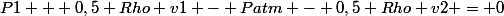 P1 + 0,5 Rho v1 - Patm - 0,5 Rho v2 = 0