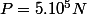 P=5.10^5N