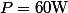 P=60\ \mathrm{W}