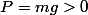 P=mg>0