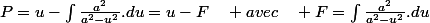 P=u-\int\frac{a^{2}}{a^{2}-u^{2}}.du=u-F\quad avec\quad F=\int\frac{a^{2}}{a^{2}-u^{2}}.du
