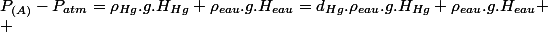 P_{(A)}-P_{atm}=\rho_{Hg}.g.H_{Hg}+\rho_{eau}.g.H_{eau}=d_{Hg}.\rho_{eau}.g.H_{Hg}+\rho_{eau}.g.H_{eau}
 \\ 