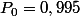 P_{0}=0,995
