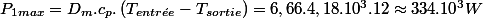 P_{1max}=D_{m}.c_{p}.\left(T_{entr\acute{e}e}-T_{sortie}\right)=6,66.4,18.10^{3}.12\approx334.10^{3}W